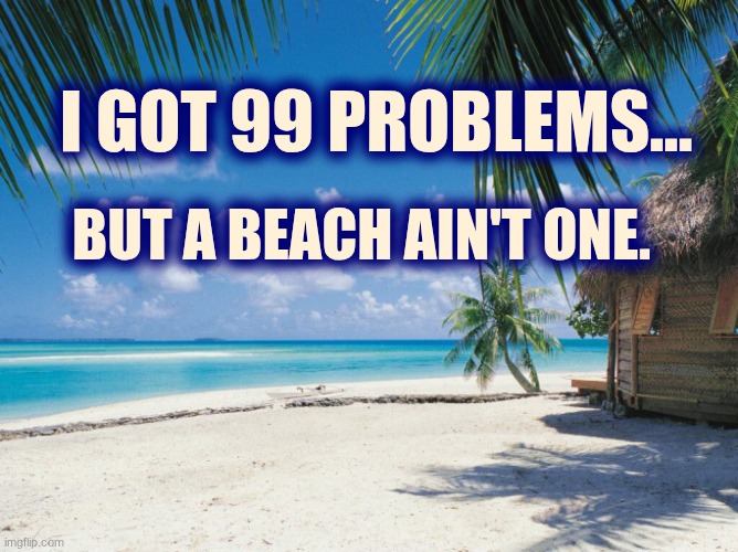 I got 99 problems... but a beach ain't one. | I got 99 problems... But a beach ain't one. | image tagged in sandy's beach 2,beach,99 problems | made w/ Imgflip meme maker