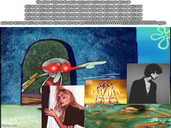 Me when I listen to the same song over and over and over and over and over and over and over and over and over and over and over and over an | made w/ Imgflip meme maker