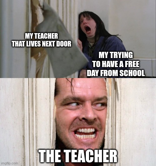 :0 | my teacher that lives next door; my trying to have a free day from school; The teacher | image tagged in jack torrance axe shining,school,funny | made w/ Imgflip meme maker