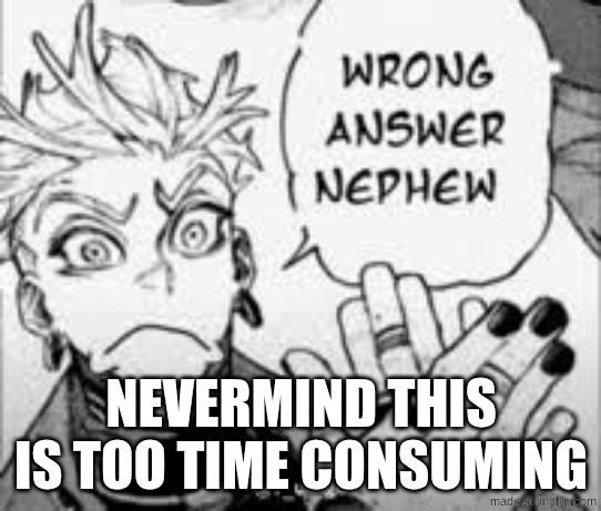 wrong answer nephew | nevermind this is too time consuming | image tagged in wrong answer nephew | made w/ Imgflip meme maker