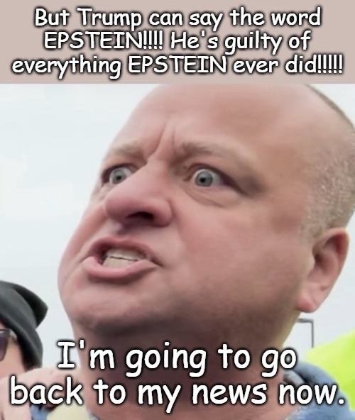 Minnesota Angry Man | But Trump can say the word EPSTEIN!!!! He's guilty of everything EPSTEIN ever did!!!!! I'm going to go back to my news now. | image tagged in minnesota angry man | made w/ Imgflip meme maker