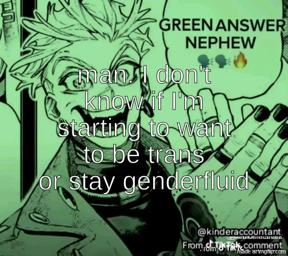 green answer nephew | man. I don't know if I'm starting to want to be trans or stay genderfluid | image tagged in green answer nephew | made w/ Imgflip meme maker