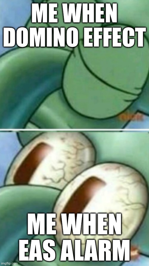 Squidward eyes | Me when domino effect; Me when eas alarm | image tagged in squidward eyes | made w/ Imgflip meme maker