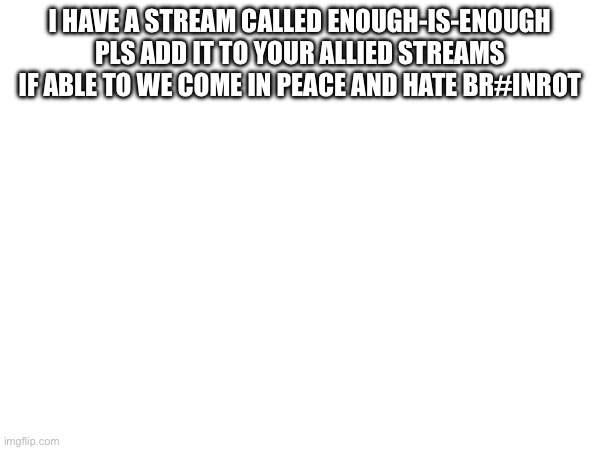 https://imgflip.com/m/Enough-is-enough | I have a stream called enough-is-enough pls add it to your allied streams if able to we come in peace and hate br#inrot | made w/ Imgflip meme maker