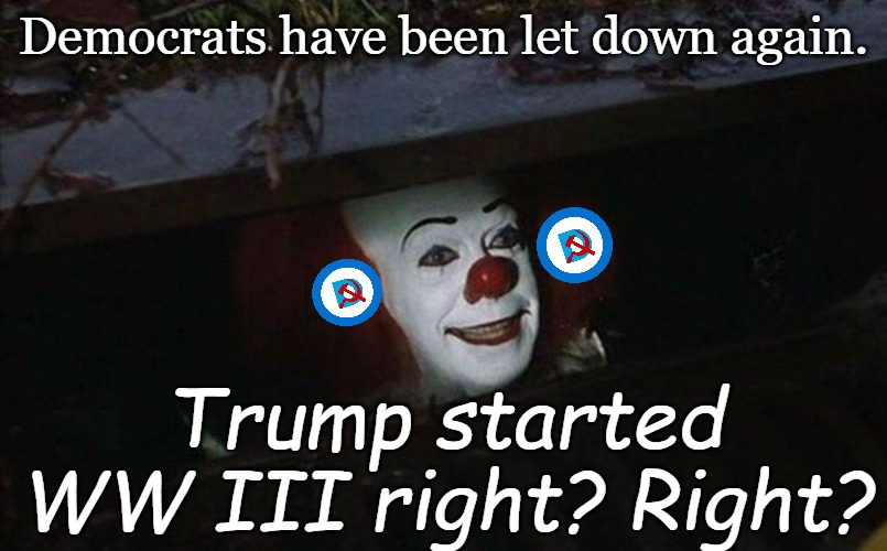 Even klicking their heels together hasn't worked... | Democrats have been let down again. Trump started WW III right? Right? | image tagged in clown in sewer | made w/ Imgflip meme maker