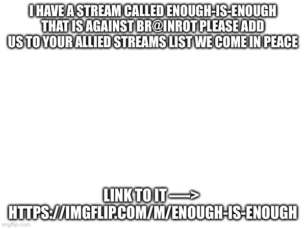 https://imgflip.com/m/Enough-is-enough | I have a stream called enough-is-enough that is against br@inrot please add us to your allied streams list we come in peace; Link to it —->  https://imgflip.com/m/Enough-is-enough | made w/ Imgflip meme maker