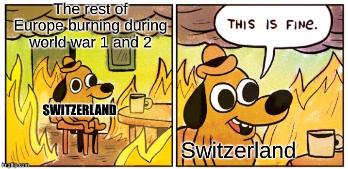 Switzerland: hundreds of years of neutrality | The rest of Europe burning during world war 1 and 2; SWITZERLAND; Switzerland | image tagged in memes,this is fine,remix | made w/ Imgflip meme maker