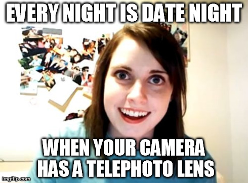 Date Night with Stalky | EVERY NIGHT IS DATE NIGHT WHEN YOUR CAMERA HAS A TELEPHOTO LENS | image tagged in memes,overly attached girlfriend | made w/ Imgflip meme maker