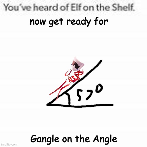 You've Heard Of Elf On The Shelf | now get ready for; Gangle on the Angle | image tagged in you've heard of elf on the shelf | made w/ Imgflip meme maker