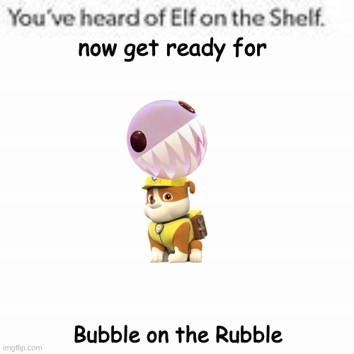 You've Heard Of Elf On The Shelf | now get ready for; Bubble on the Rubble | image tagged in you've heard of elf on the shelf | made w/ Imgflip meme maker