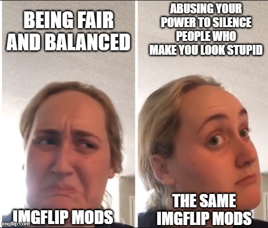 But not you, mod that's looking at this. No, you'd never... | Abusing your power to silence people who make you look stupid; Being fair and balanced; The same imgflip mods; Imgflip mods | image tagged in kombucha girl,mods,imgflip mods,memes | made w/ Imgflip meme maker