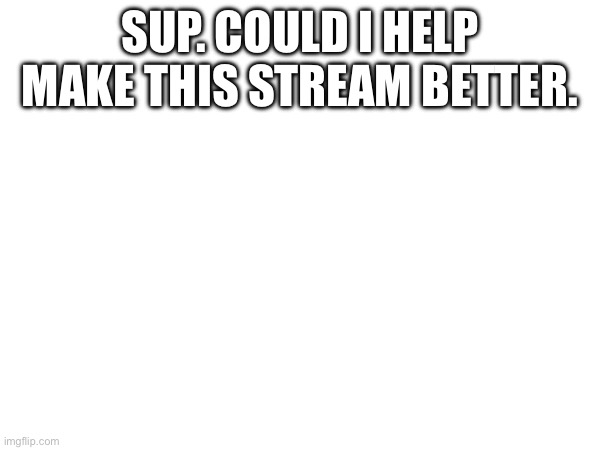 Im unverified so I cant comment (mod note: Ok!) | Sup. Could I help make this stream better. | made w/ Imgflip meme maker
