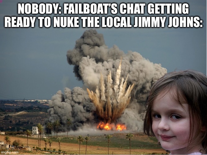 Disaster Girl Explosion | Nobody: failboat’s chat getting ready to nuke the local jimmy johns: | image tagged in disaster girl explosion | made w/ Imgflip meme maker