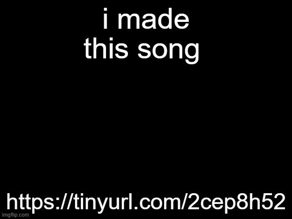 i made this song; https://tinyurl.com/2cep8h52 | made w/ Imgflip meme maker