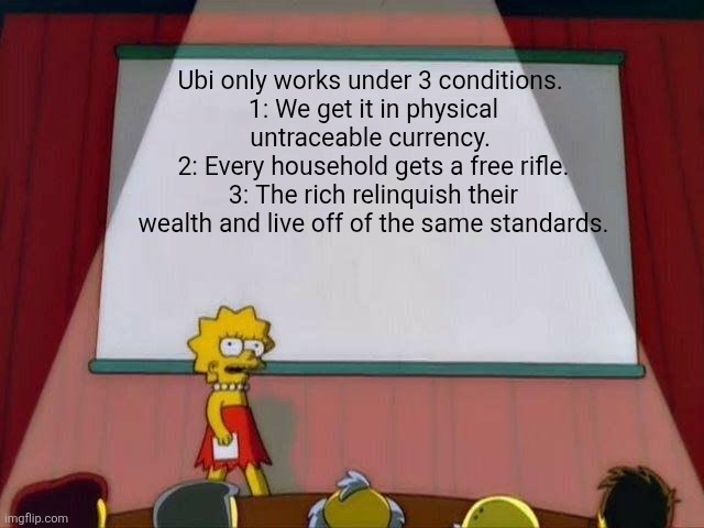 Lisa Simpson's Presentation | Ubi only works under 3 conditions. 
1: We get it in physical untraceable currency. 
2: Every household gets a free rifle.
3: The rich relinquish their wealth and live off of the same standards. | image tagged in lisa simpson's presentation | made w/ Imgflip meme maker