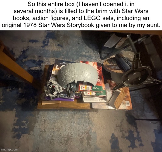 Ok, I like Star Wars a little. | So this entire box (I haven’t opened it in several months) is filled to the brim with Star Wars books, action figures, and LEGO sets, including an original 1978 Star Wars Storybook given to me by my aunt. | made w/ Imgflip meme maker