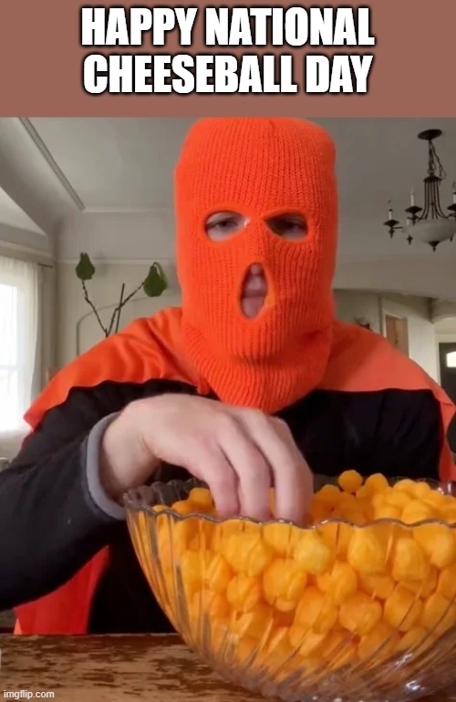 Happy National Cheeseball Day | happy national cheeseball day | image tagged in cheeseball,happy,holiday,food,funny,memes | made w/ Imgflip meme maker