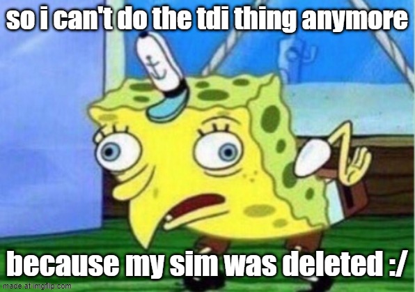 Mocking Spongebob Meme | so i can't do the tdi thing anymore; because my sim was deleted :/ | image tagged in memes,mocking spongebob | made w/ Imgflip meme maker