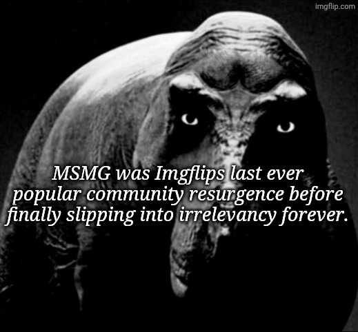 The early 2020's were the final days of Imgflip's cultural relevance. | MSMG was Imgflips last ever popular community resurgence before finally slipping into irrelevancy forever. | image tagged in grayscale trex,imgflip | made w/ Imgflip meme maker
