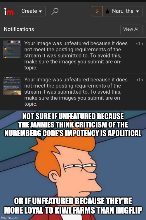 Apparently the aftermath of failing to hold Nazis accountable isn't political. Who knew?! | Not sure if unfeatured because the jannies think criticism of the Nuremberg code's impotency is apolitical; Or if unfeatured because they're more loyal to kiwi farms than imgflip | image tagged in memes,futurama fry | made w/ Imgflip meme maker