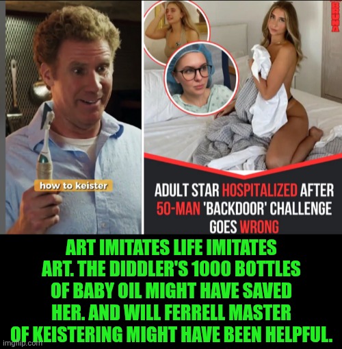 Funny | Art imitates life imitates art. The diddler's 1000 bottles of baby oil might have saved her. And will Ferrell master of keistering might have been helpful. | image tagged in funny,diddy,butthurt dweller,porn,challenge,cornholio | made w/ Imgflip meme maker