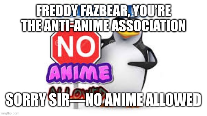 NO Anime Allowed | FREDDY FAZBEAR, YOU’RE THE ANTI-ANIME ASSOCIATION; SORRY SIR—NO ANIME ALLOWED | image tagged in no anime allowed | made w/ Imgflip meme maker