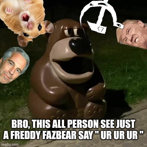 Freddy fazbear ur ur ur | Bro, this all person see just a Freddy fazbear say " ur ur ur " | image tagged in freddy fazbear ur ur ur | made w/ Imgflip meme maker