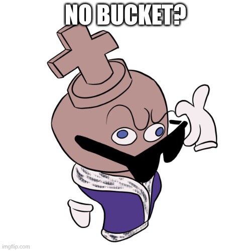 Kinger No What? Meme | No Bucket? | image tagged in kinger no what meme | made w/ Imgflip meme maker