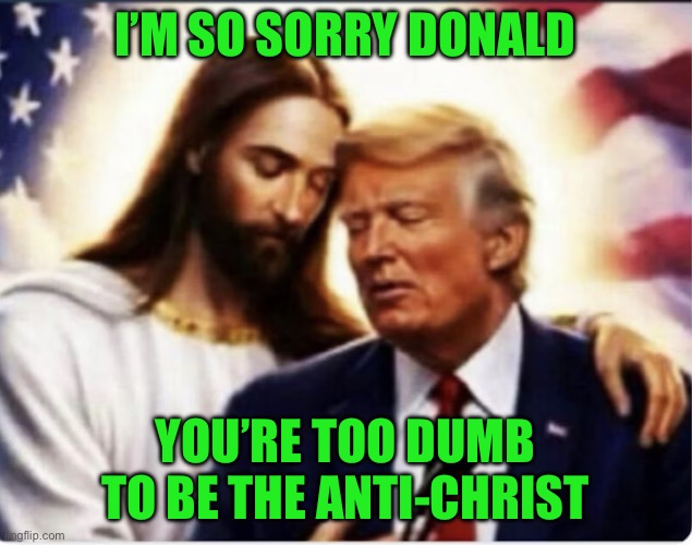 I’m so sorry donald; You’re too dumb to be the anti-christ | image tagged in img_8747 jpeg | made w/ Imgflip meme maker