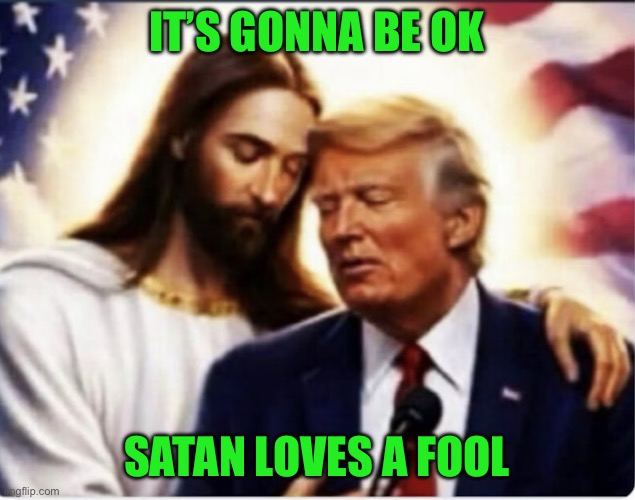 It’s gonna be ok; Satan loves a fool | image tagged in img_8747 jpeg | made w/ Imgflip meme maker