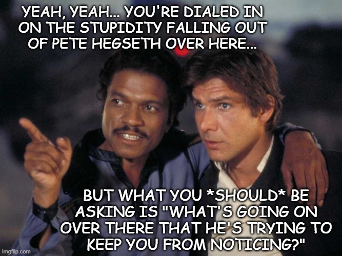 'Course, I might be overestimating ol' Whisky Pete... | Yeah, yeah... you're dialed in
on the stupidity falling out
of Pete Hegseth over here... but what you *should* be
asking is "What's going on
over there that he's trying to
keep you from noticing?" | image tagged in look over there,distraction dance,pulp fiction | made w/ Imgflip meme maker