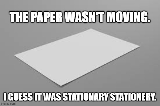 The piece of paper wasn't moving. I guess it was stationary stationery. | The paper wasn't moving. I guess it was stationary stationery. | image tagged in funny,humor,play on words,english,words | made w/ Imgflip meme maker
