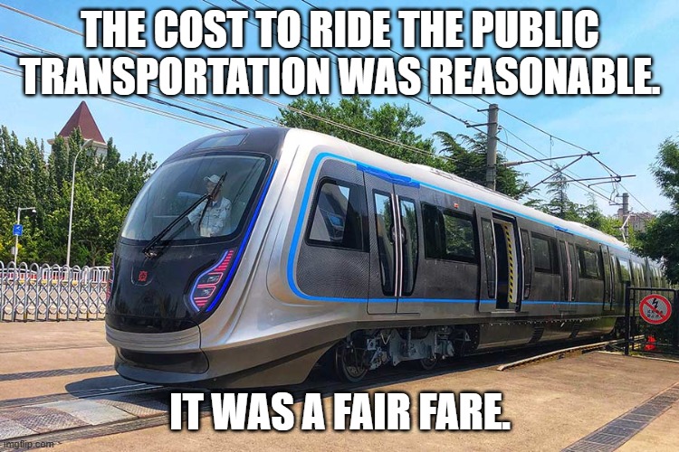 The cost to ride the public transit was reasonable. It was a fair fare. | the cost to ride the public transportation was reasonable. It was a fair fare. | image tagged in funny,humor,play on words,trains,public transport,bargain | made w/ Imgflip meme maker
