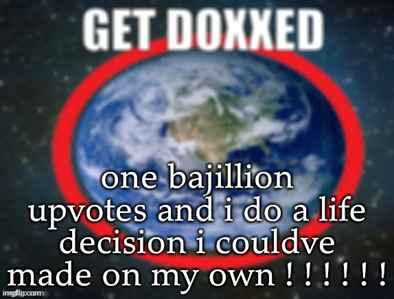 dawg js do the thing you dont need upvotes bruh | one bajillion upvotes and i do a life decision i couldve made on my own ! ! ! ! ! ! | image tagged in get doxxed | made w/ Imgflip meme maker