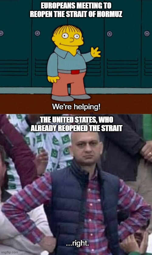 When the Europeans suddenly (and conveniently) decide to "help" | EUROPEANS MEETING TO REOPEN THE STRAIT OF HORMUZ; We're helping! THE UNITED STATES, WHO ALREADY REOPENED THE STRAIT; ...right. | image tagged in ralph wiggum i'm helping,shit / am i a joke to you | made w/ Imgflip meme maker