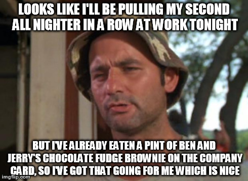 Bill murry | LOOKS LIKE I'LL BE PULLING MY SECOND ALL NIGHTER IN A ROW AT WORK TONIGHT BUT I'VE ALREADY EATEN A PINT OF BEN AND JERRY'S CHOCOLATE FUDGE B | image tagged in bill murry | made w/ Imgflip meme maker