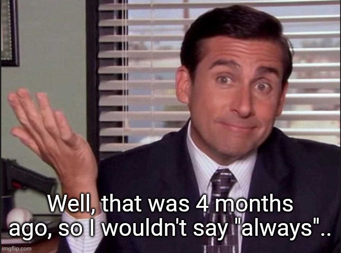 Well, that was 4 months ago, so I wouldn't say "always".. | image tagged in michael scott | made w/ Imgflip meme maker