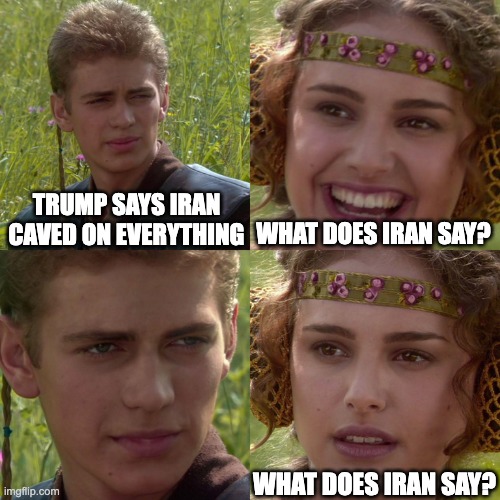 Anakin Padme 4 Panel | Trump says Iran caved on everything; What does Iran say? What does Iran say? | image tagged in anakin padme 4 panel | made w/ Imgflip meme maker