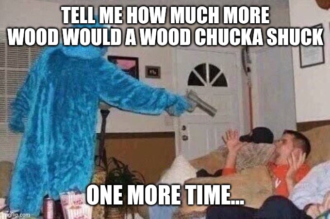 Cursed Cookie Monster | Tell me how much more wood would a Wood Chucka Shuck One more time... | image tagged in cursed cookie monster | made w/ Imgflip meme maker