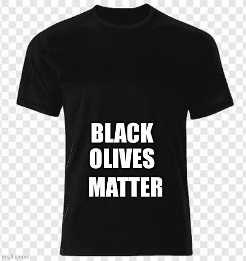 Black tshirt | Black olives Matter | image tagged in black tshirt | made w/ Imgflip meme maker