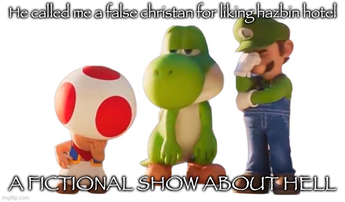 He called me a false christan for liking hazbin hotel A FICTIONAL SHOW ABOUT HELL | image tagged in toad luigi and yoshi reaction image | made w/ Imgflip meme maker