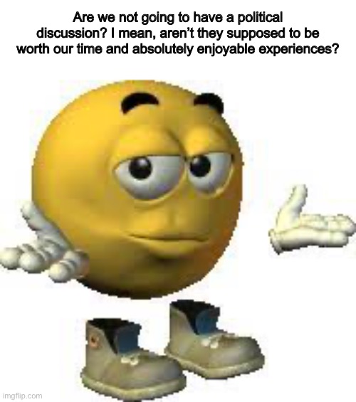 ? | Are we not going to have a political discussion? I mean, aren’t they supposed to be worth our time and absolutely enjoyable experiences? | made w/ Imgflip meme maker