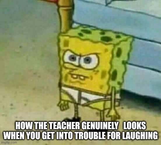 Mad Spongebob | how the teacher genuinely   looks when you get into trouble for laughing | image tagged in mad spongebob | made w/ Imgflip meme maker