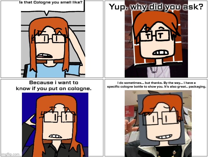 MC puts on cologne sometimes. CC asked him about it. | Is that Cologne you smell like? Yup. why did you ask? Because i want to know if you put on cologne. I do sometimes... but thanks. By the way... i have a specific cologne bottle to show you. It's also great.. packaging. | image tagged in memes,cc,mc,moscovio may,comics,cologne | made w/ Imgflip meme maker