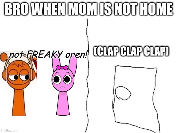 bro when mom is not home; (clap clap clap); not FREAKY oren! | made w/ Imgflip meme maker