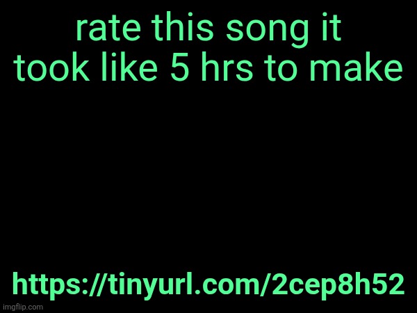 https://tinyurl.com/2cep8h52 - the beepbox link is so long i had to make it tinyurl | rate this song it took like 5 hrs to make; https://tinyurl.com/2cep8h52 | made w/ Imgflip meme maker