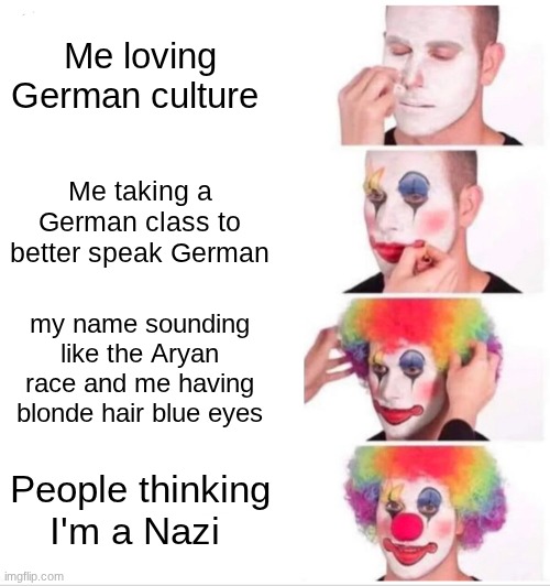 Clown Applying Makeup | Me loving German culture; Me taking a German class to better speak German; my name sounding like the Aryan race and me having blonde hair blue eyes; People thinking I'm a Nazi | image tagged in memes,clown applying makeup | made w/ Imgflip meme maker
