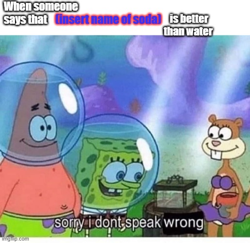 Water on top | When someone says that; is better than water; (insert name of soda) | image tagged in sorry i dont speak wrong,water,soda,drinks | made w/ Imgflip meme maker