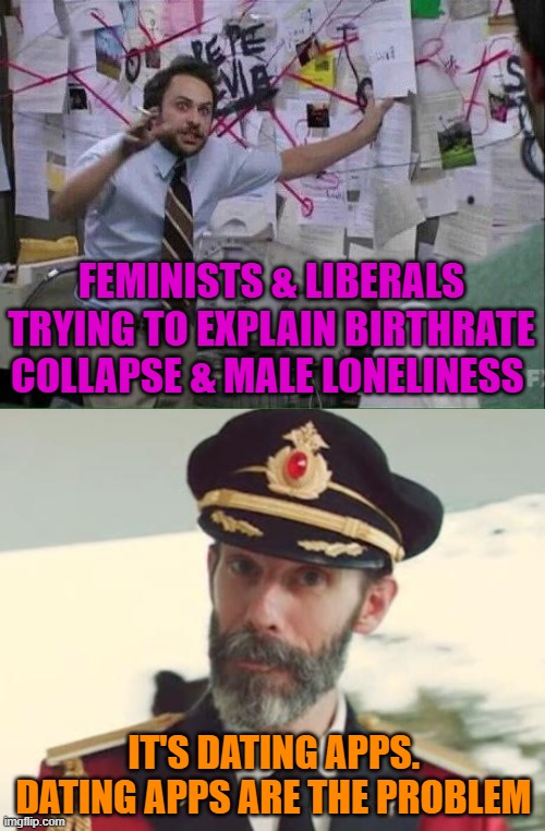 Feminists & liberals trying to explain birthrate collapse & male loneliness; It's dating apps. Dating apps are the problem | image tagged in it s all connected,captain obvious,memes,dating,feminists,liberals | made w/ Imgflip meme maker