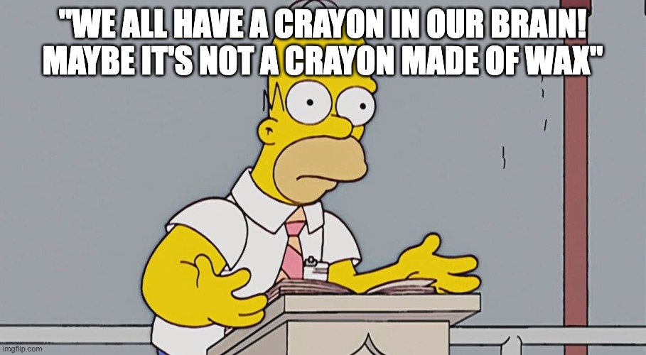 Peak Homer motivation | "WE ALL HAVE A CRAYON IN OUR BRAIN! MAYBE IT'S NOT A CRAYON MADE OF WAX" | image tagged in homer yapping,motivation,homer,the simpsons,homer simpson | made w/ Imgflip meme maker